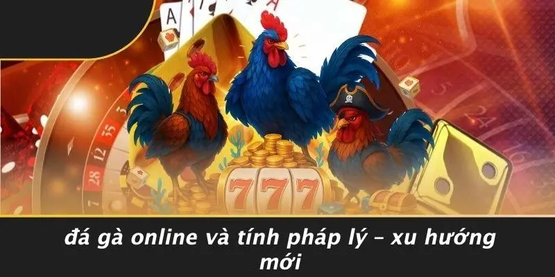 Đá Gà Online Và Tính Pháp Lý – Xu Hướng Mới